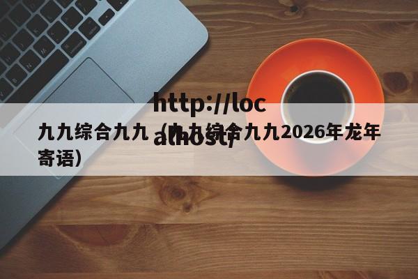 九九综合九九(九九综合九九2026年龙年寄语)
